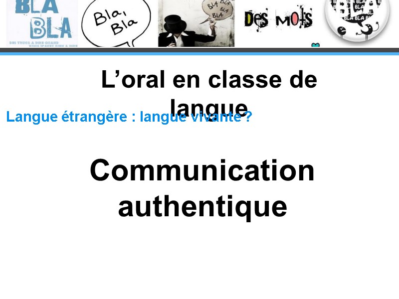 L’oral en classe de langue Langue étrangère : langue vivante ? Communication authentique